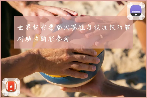 世界杯彩票场次赛程与投注技巧解析助力购彩参考
