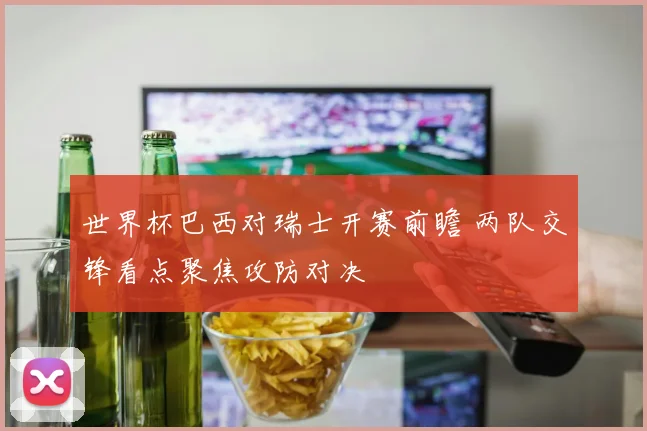世界杯巴西对瑞士开赛前瞻 两队交锋看点聚焦攻防对决
