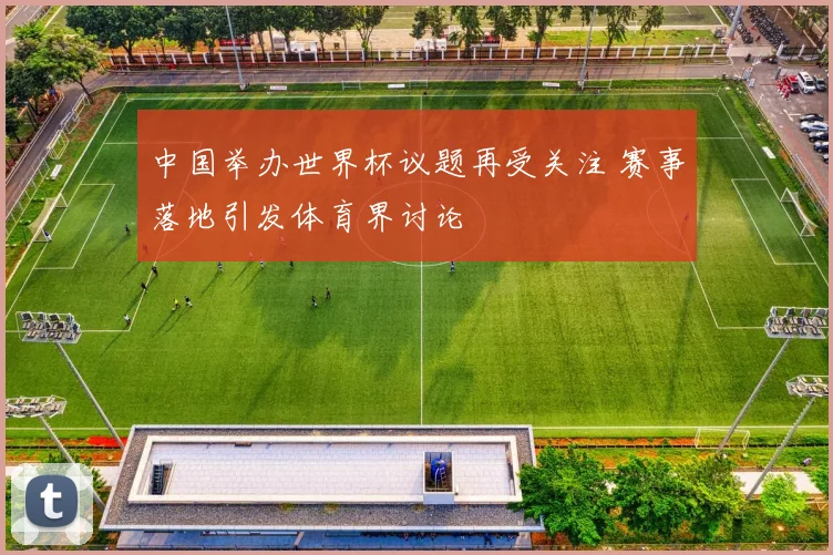 中国举办世界杯议题再受关注 赛事落地引发体育界讨论