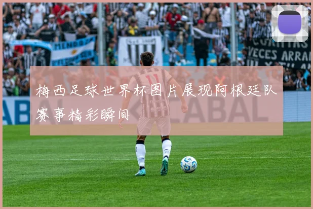 梅西足球世界杯图片展现阿根廷队赛事精彩瞬间