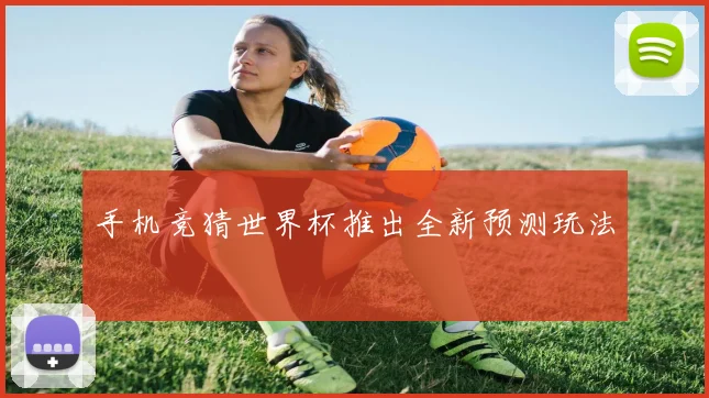 手机竞猜世界杯推出全新预测玩法