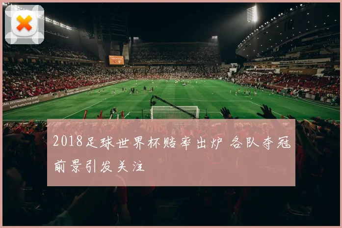 2018足球世界杯赔率出炉 各队夺冠前景引发关注