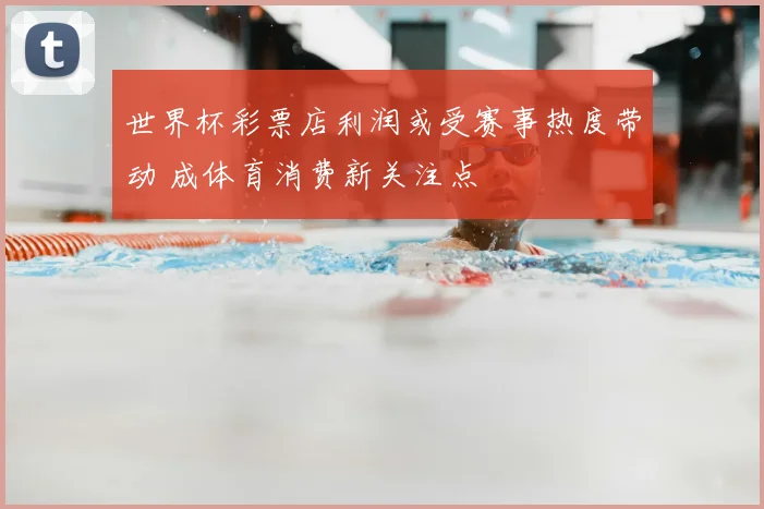 世界杯彩票店利润或受赛事热度带动 成体育消费新关注点