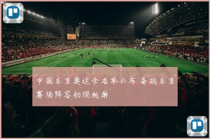 中国东京奥运会名单公布 备战东京赛场阵容初现轮廓