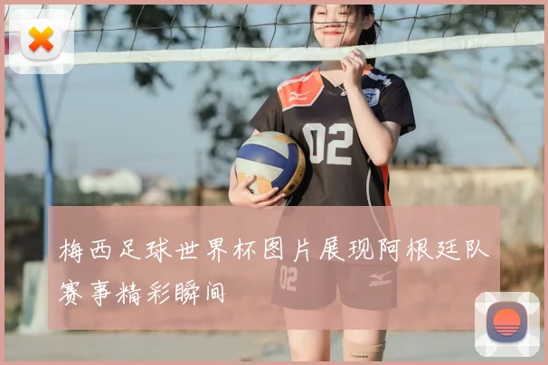 梅西足球世界杯图片展现阿根廷队赛事精彩瞬间