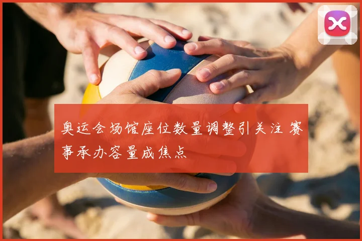 奥运会场馆座位数量调整引关注 赛事承办容量成焦点