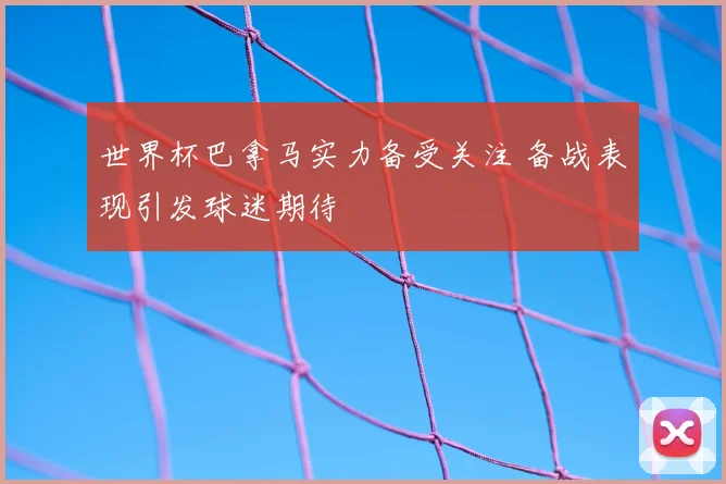 世界杯巴拿马实力备受关注 备战表现引发球迷期待
